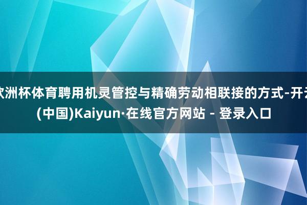 欧洲杯体育聘用机灵管控与精确劳动相联接的方式-开云(中国)Kaiyun·在线官方网站 - 登录入口
