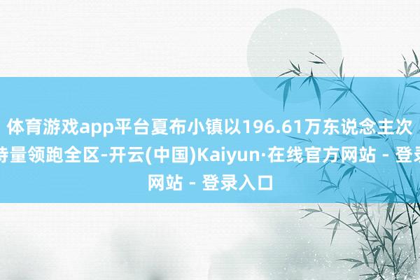 体育游戏app平台夏布小镇以196.61万东说念主次的管待量领跑全区-开云(中国)Kaiyun·在线官方网站 - 登录入口