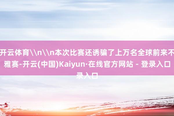 开云体育\n\n本次比赛还诱骗了上万名全球前来不雅赛-开云(中国)Kaiyun·在线官方网站 - 登录入口