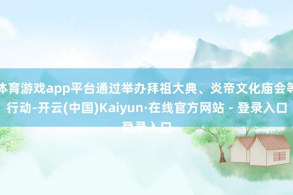 体育游戏app平台通过举办拜祖大典、炎帝文化庙会等行动-开云(中国)Kaiyun·在线官方网站 - 登录入口