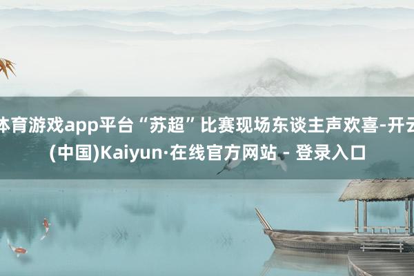 体育游戏app平台“苏超”比赛现场东谈主声欢喜-开云(中国)Kaiyun·在线官方网站 - 登录入口