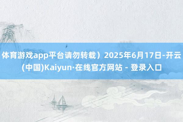 体育游戏app平台请勿转载）2025年6月17日-开云(中国)Kaiyun·在线官方网站 - 登录入口