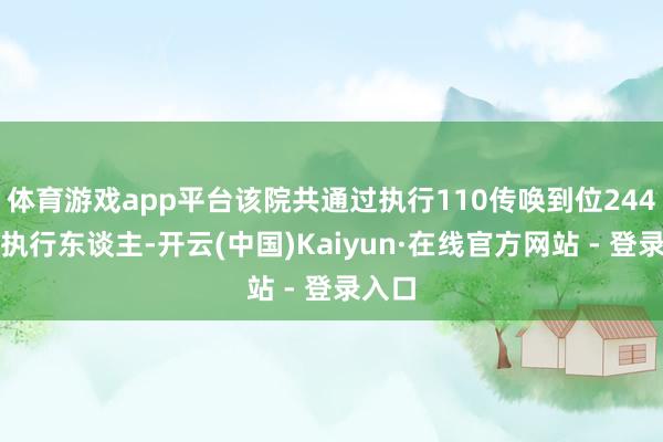 体育游戏app平台该院共通过执行110传唤到位244名被执行东谈主-开云(中国)Kaiyun·在线官方网站 - 登录入口