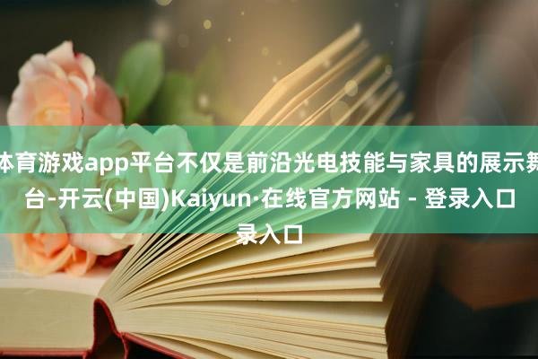 体育游戏app平台不仅是前沿光电技能与家具的展示舞台-开云(中国)Kaiyun·在线官方网站 - 登录入口