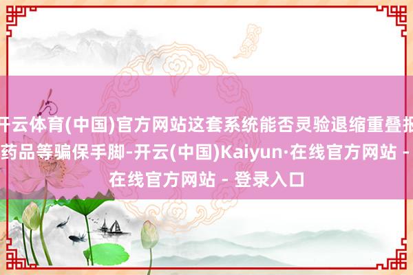 开云体育(中国)官方网站这套系统能否灵验退缩重叠报销、串换药品等骗保手脚-开云(中国)Kaiyun·在线官方网站 - 登录入口