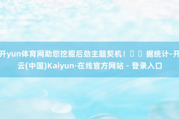 开yun体育网助您挖掘后劲主题契机！		　　据统计-开云(中国)Kaiyun·在线官方网站 - 登录入口