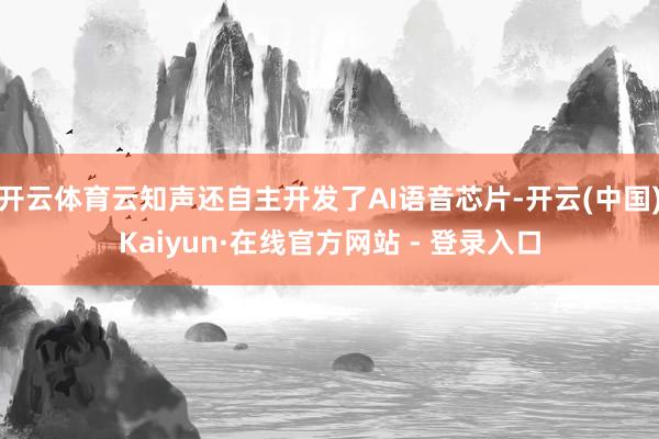 开云体育云知声还自主开发了AI语音芯片-开云(中国)Kaiyun·在线官方网站 - 登录入口