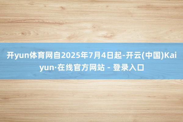 开yun体育网自2025年7月4日起-开云(中国)Kaiyun·在线官方网站 - 登录入口