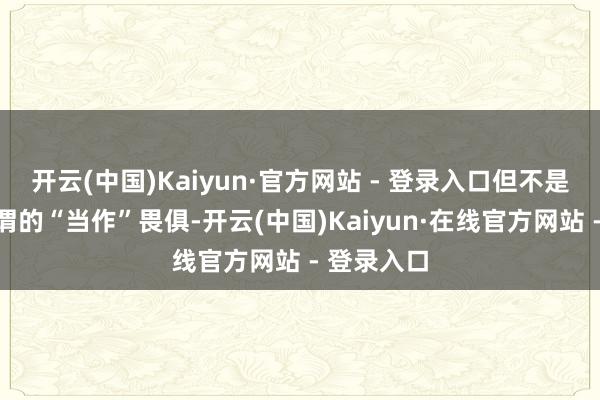 开云(中国)Kaiyun·官方网站 - 登录入口但不是被这个所谓的“当作”畏俱-开云(中国)Kaiyun·在线官方网站 - 登录入口