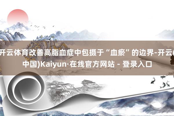 开云体育改善高脂血症中包摄于“血瘀”的边界-开云(中国)Kaiyun·在线官方网站 - 登录入口