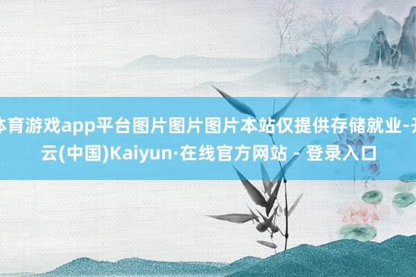 体育游戏app平台图片图片图片本站仅提供存储就业-开云(中国)Kaiyun·在线官方网站 - 登录入口