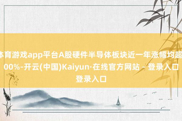 体育游戏app平台A股硬件半导体板块近一年涨幅均超100%-开云(中国)Kaiyun·在线官方网站 - 登录入口