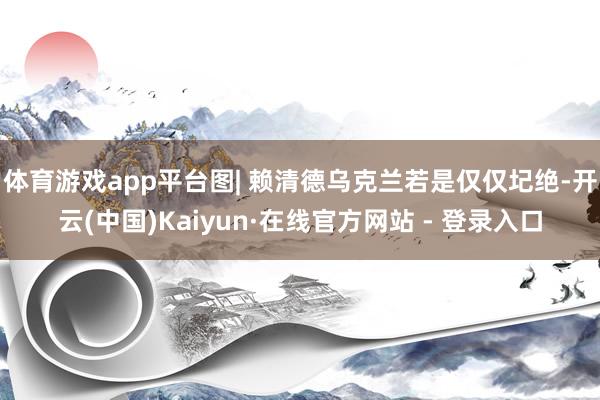 体育游戏app平台图| 赖清德乌克兰若是仅仅圮绝-开云(中国)Kaiyun·在线官方网站 - 登录入口