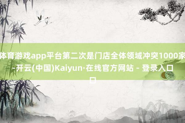 体育游戏app平台第二次是门店全体领域冲突1000家-开云(中国)Kaiyun·在线官方网站 - 登录入口