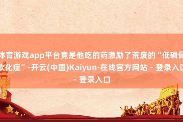 体育游戏app平台竟是他吃的药激励了荒废的“低磷骨软化症”-开云(中国)Kaiyun·在线官方网站 - 登录入口