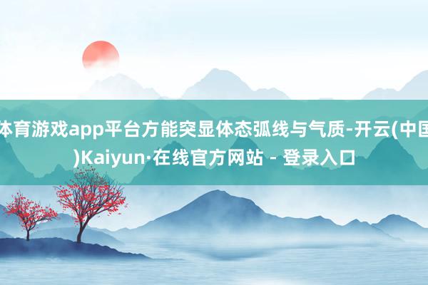 体育游戏app平台方能突显体态弧线与气质-开云(中国)Kaiyun·在线官方网站 - 登录入口