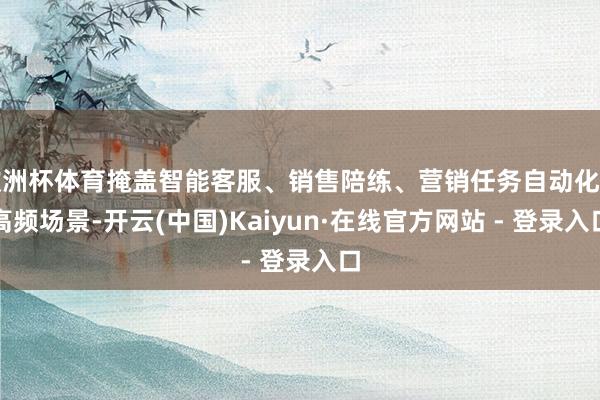 欧洲杯体育掩盖智能客服、销售陪练、营销任务自动化等高频场景-开云(中国)Kaiyun·在线官方网站 - 登录入口