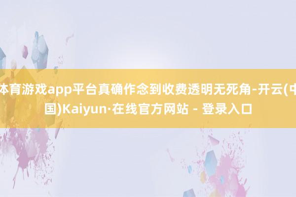 体育游戏app平台真确作念到收费透明无死角-开云(中国)Kaiyun·在线官方网站 - 登录入口