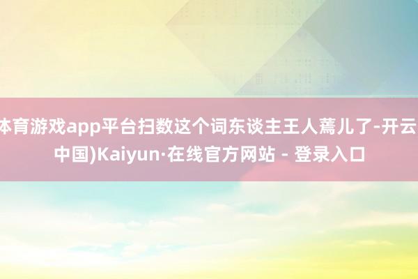 体育游戏app平台扫数这个词东谈主王人蔫儿了-开云(中国)Kaiyun·在线官方网站 - 登录入口