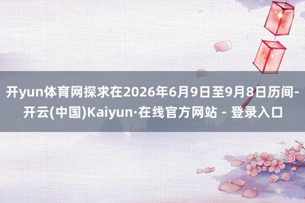 开yun体育网探求在2026年6月9日至9月8日历间-开云(中国)Kaiyun·在线官方网站 - 登录入口