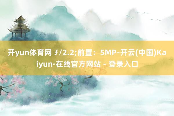 开yun体育网 ƒ/2.2;前置：5MP-开云(中国)Kaiyun·在线官方网站 - 登录入口