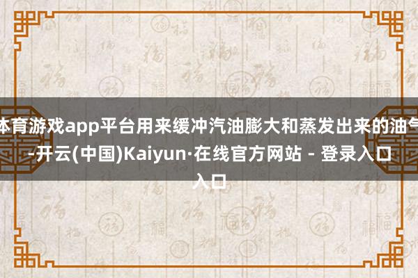 体育游戏app平台用来缓冲汽油膨大和蒸发出来的油气-开云(中国)Kaiyun·在线官方网站 - 登录入口