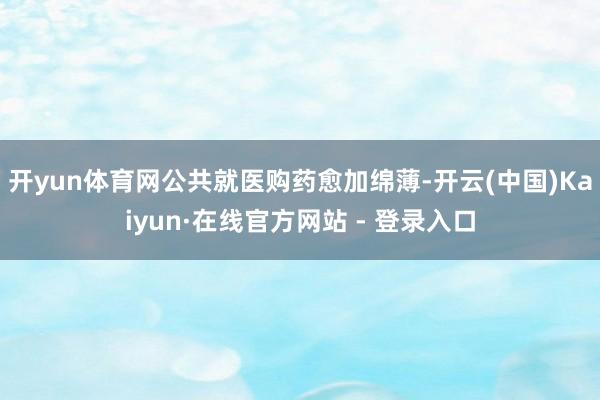 开yun体育网公共就医购药愈加绵薄-开云(中国)Kaiyun·在线官方网站 - 登录入口