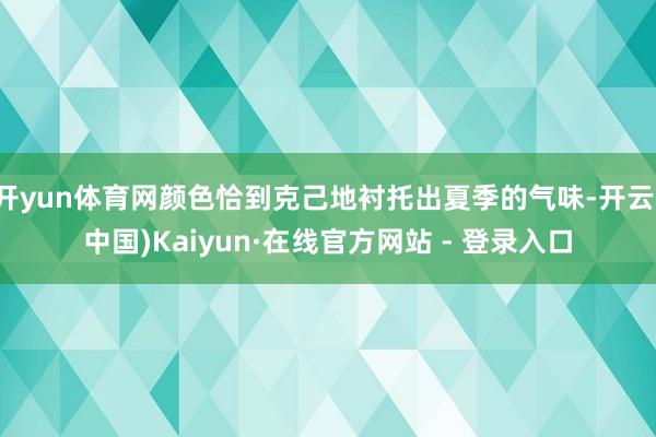 开yun体育网颜色恰到克己地衬托出夏季的气味-开云(中国)Kaiyun·在线官方网站 - 登录入口