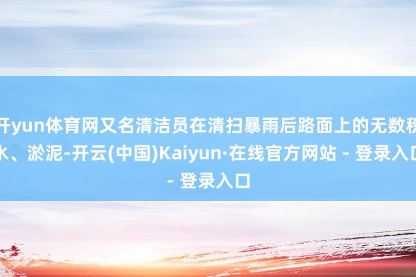 开yun体育网又名清洁员在清扫暴雨后路面上的无数积水、淤泥-开云(中国)Kaiyun·在线官方网站 - 登录入口