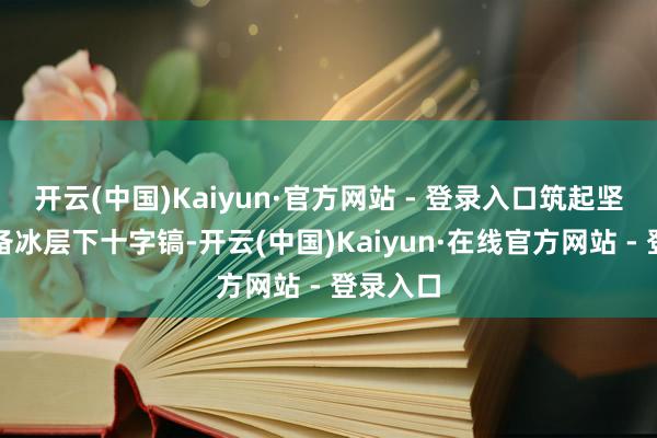 开云(中国)Kaiyun·官方网站 - 登录入口筑起坚固的戒备冰层下十字镐-开云(中国)Kaiyun·在线官方网站 - 登录入口