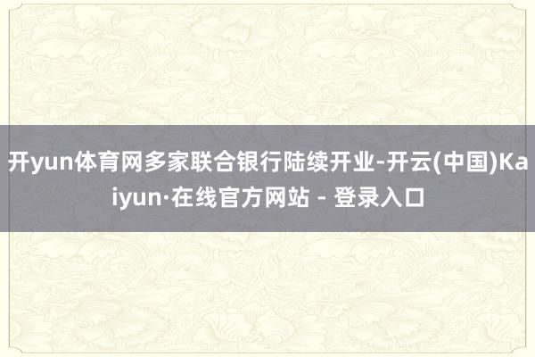 开yun体育网多家联合银行陆续开业-开云(中国)Kaiyun·在线官方网站 - 登录入口