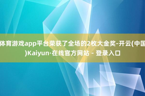 体育游戏app平台荣获了全场的2枚大金奖-开云(中国)Kaiyun·在线官方网站 - 登录入口