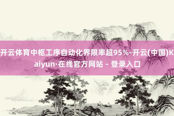 开云体育中枢工序自动化界限率超95%-开云(中国)Kaiyun·在线官方网站 - 登录入口
