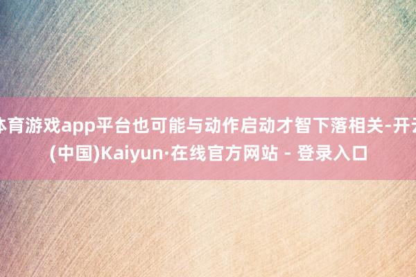 体育游戏app平台也可能与动作启动才智下落相关-开云(中国)Kaiyun·在线官方网站 - 登录入口