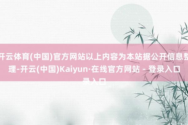 开云体育(中国)官方网站以上内容为本站据公开信息整理-开云(中国)Kaiyun·在线官方网站 - 登录入口
