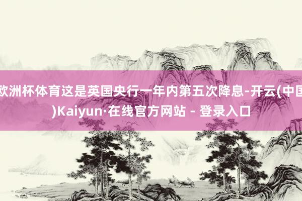 欧洲杯体育这是英国央行一年内第五次降息-开云(中国)Kaiyun·在线官方网站 - 登录入口