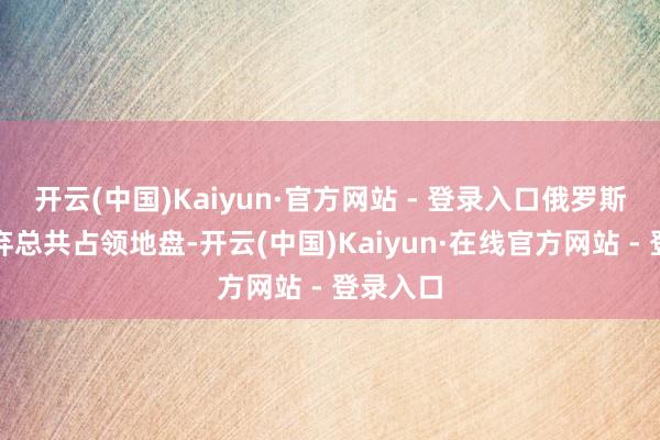 开云(中国)Kaiyun·官方网站 - 登录入口俄罗斯需要废弃总共占领地盘-开云(中国)Kaiyun·在线官方网站 - 登录入口