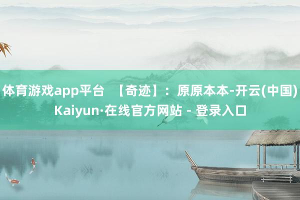 体育游戏app平台 【奇迹】:原原本本-开云(中国)Kaiyun·在线官方网站 - 登录入口