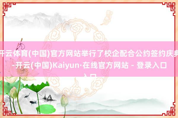 开云体育(中国)官方网站举行了校企配合公约签约庆典-开云(中国)Kaiyun·在线官方网站 - 登录入口