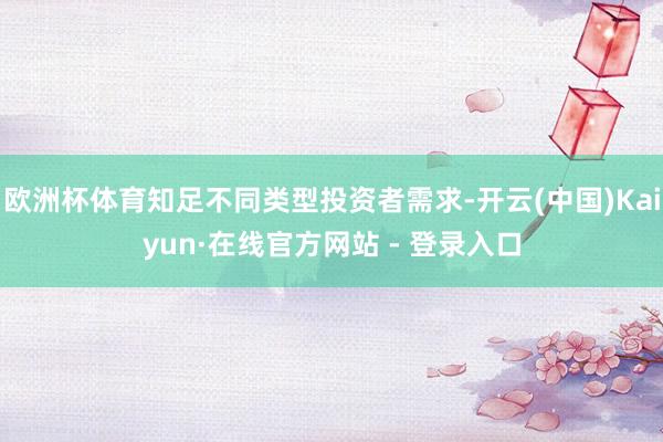 欧洲杯体育知足不同类型投资者需求-开云(中国)Kaiyun·在线官方网站 - 登录入口