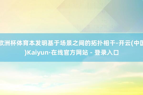 欧洲杯体育本发明基于场景之间的拓扑相干-开云(中国)Kaiyun·在线官方网站 - 登录入口