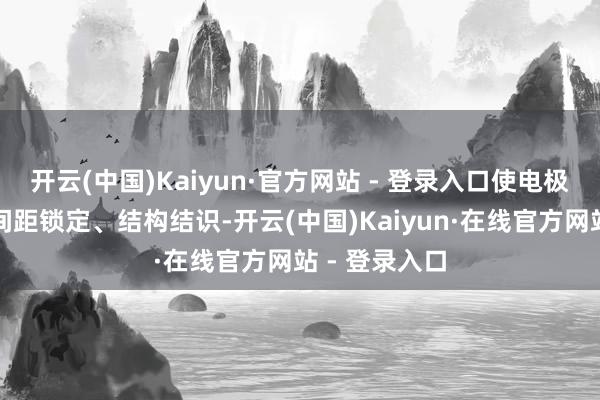 开云(中国)Kaiyun·官方网站 - 登录入口使电极环环相连、间距锁定、结构结识-开云(中国)Kaiyun·在线官方网站 - 登录入口