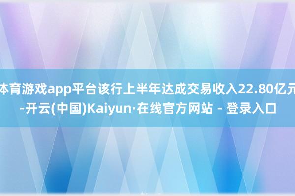 体育游戏app平台该行上半年达成交易收入22.80亿元-开云(中国)Kaiyun·在线官方网站 - 登录入口