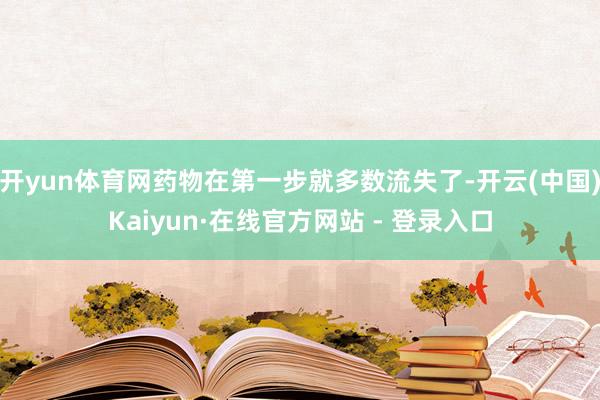 开yun体育网药物在第一步就多数流失了-开云(中国)Kaiyun·在线官方网站 - 登录入口