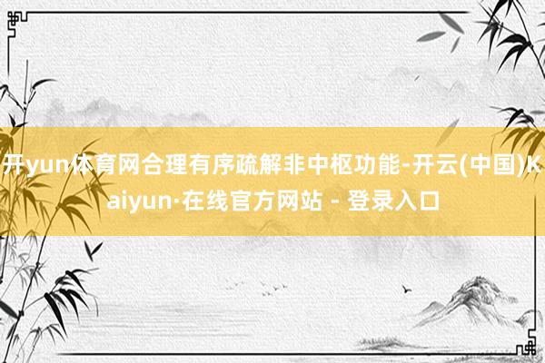 开yun体育网合理有序疏解非中枢功能-开云(中国)Kaiyun·在线官方网站 - 登录入口