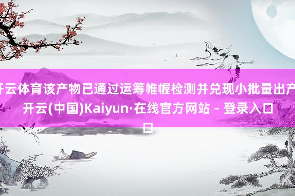 开云体育该产物已通过运筹帷幄检测并兑现小批量出产-开云(中国)Kaiyun·在线官方网站 - 登录入口