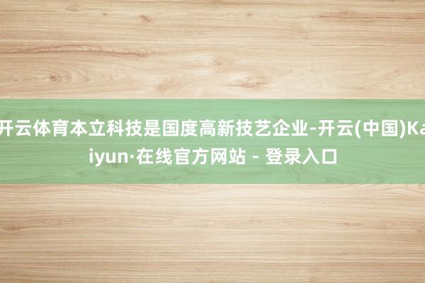 开云体育本立科技是国度高新技艺企业-开云(中国)Kaiyun·在线官方网站 - 登录入口