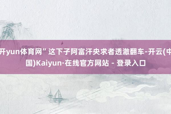 开yun体育网”这下子阿富汗央求者透澈翻车-开云(中国)Kaiyun·在线官方网站 - 登录入口