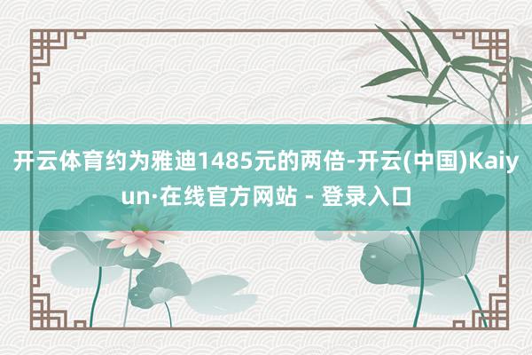开云体育约为雅迪1485元的两倍-开云(中国)Kaiyun·在线官方网站 - 登录入口
