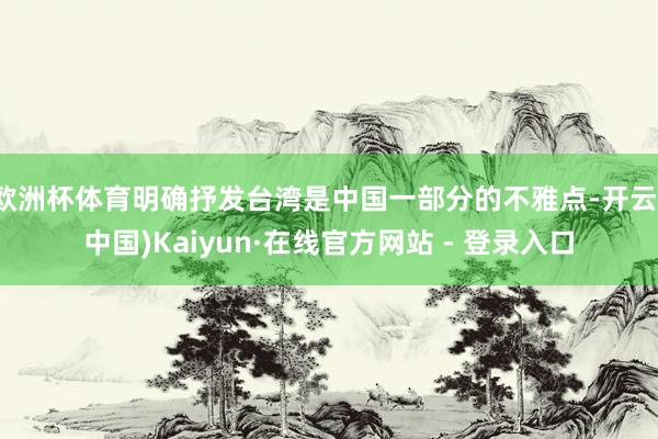 欧洲杯体育明确抒发台湾是中国一部分的不雅点-开云(中国)Kaiyun·在线官方网站 - 登录入口